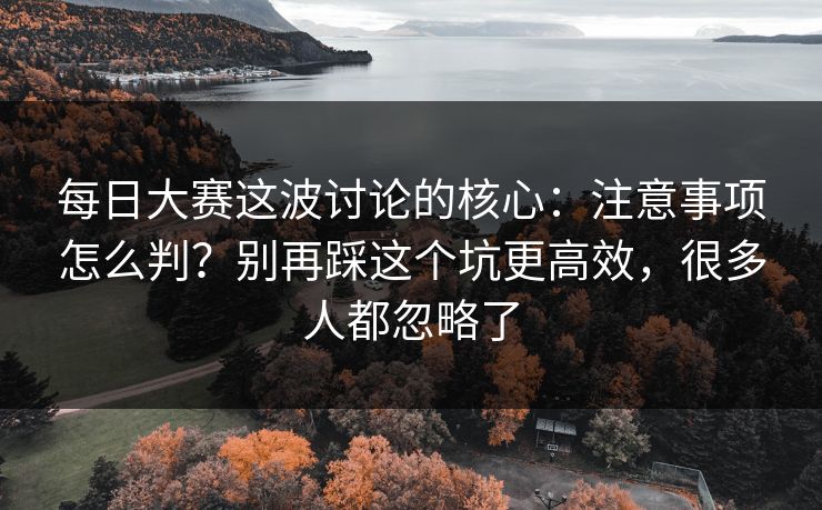 每日大赛这波讨论的核心:注意事项怎么判?别再踩这个坑更高效,很多人都忽略了 每日大赛这波讨论的核心:注意事项怎么判?别再踩这个坑更高效,很多人都忽略了