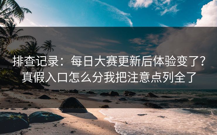排查记录：每日大赛更新后体验变了？真假入口怎么分我把注意点列全了