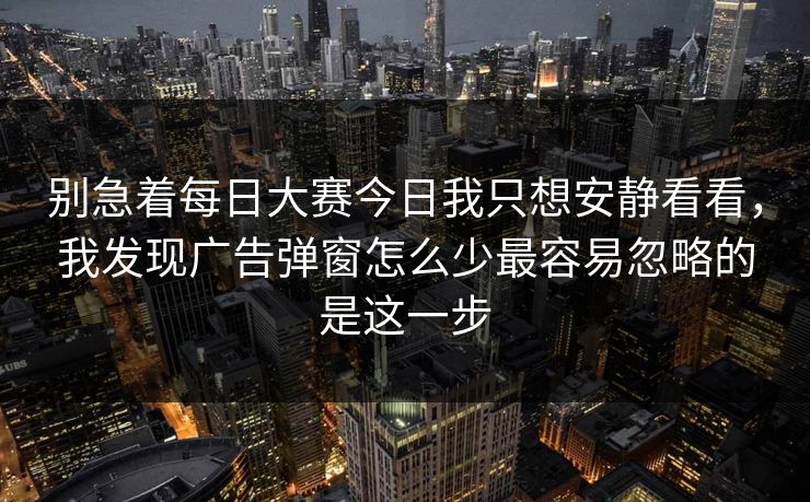 别急着每日大赛今日我只想安静看看,我发现广告弹窗怎么少最容易忽略的是这一步 别急着每日大赛今日我只想安静看看,我发现广告弹窗怎么少最容易忽略的是这一步