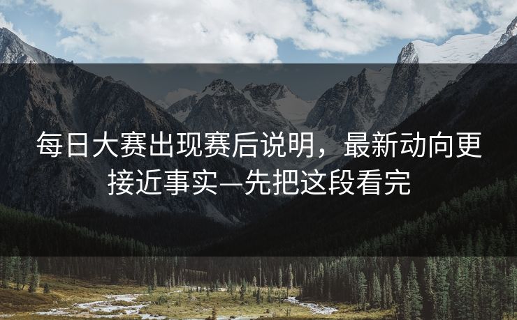 每日大赛出现赛后说明，最新动向更接近事实—先把这段看完