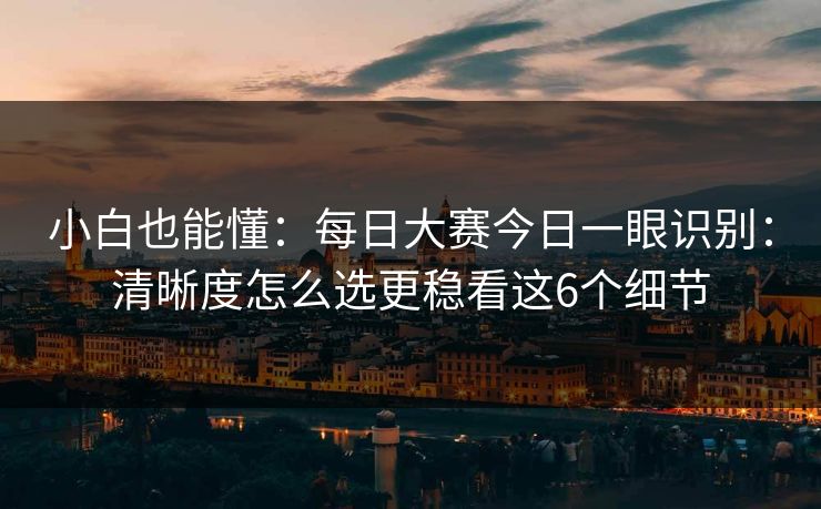 小白也能懂：每日大赛今日一眼识别：清晰度怎么选更稳看这6个细节