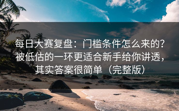 每日大赛复盘:门槛条件怎么来的?被低估的一环更适合新手给你讲透,其实答案很简单(完整版) 每日大赛复盘:门槛条件怎么来的?被低估的一环更适合新手给你讲透,其实答案很简单(完整版)