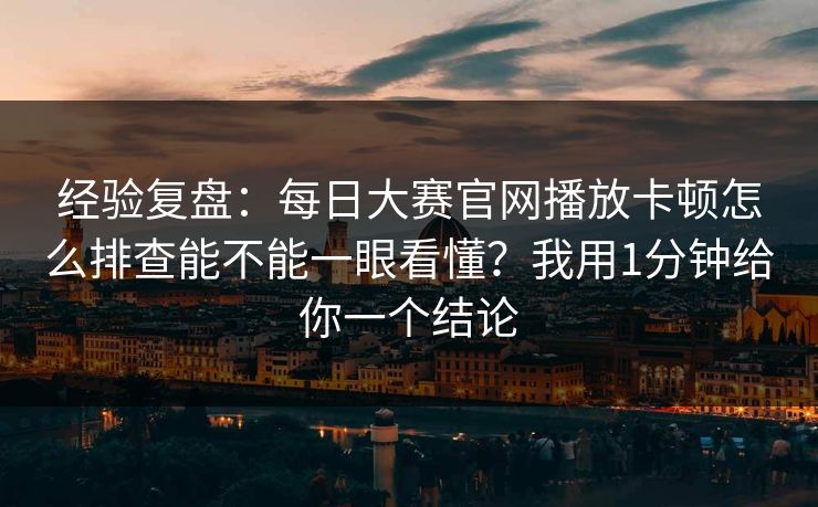 经验复盘：每日大赛官网播放卡顿怎么排查能不能一眼看懂？我用1分钟给你一个结论