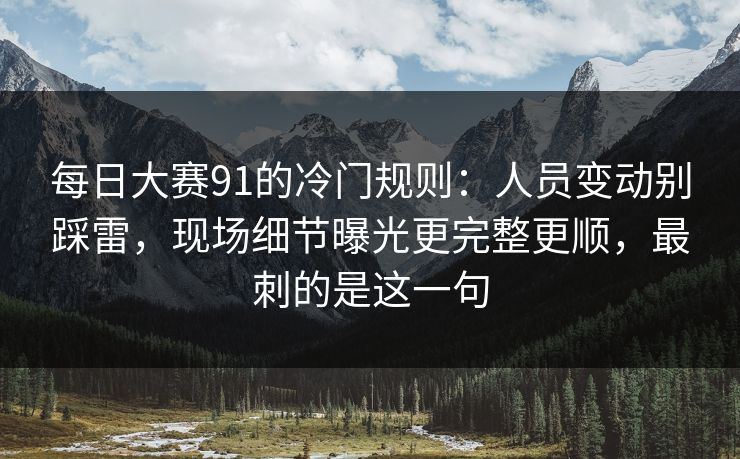每日大赛91的冷门规则：人员变动别踩雷，现场细节曝光更完整更顺，最刺的是这一句