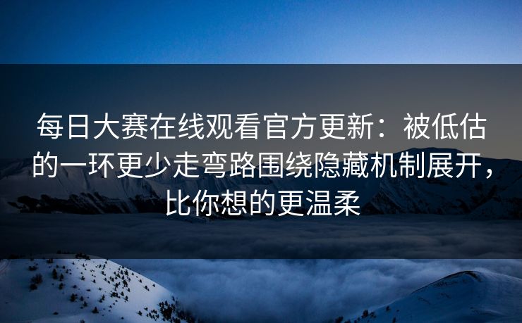 每日大赛在线观看官方更新：被低估的一环更少走弯路围绕隐藏机制展开，比你想的更温柔