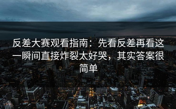 反差大赛观看指南:先看反差再看这一瞬间直接炸裂太好哭,其实答案很简单 反差大赛观看指南:先看反差再看这一瞬间直接炸裂太好哭,其实答案很简单