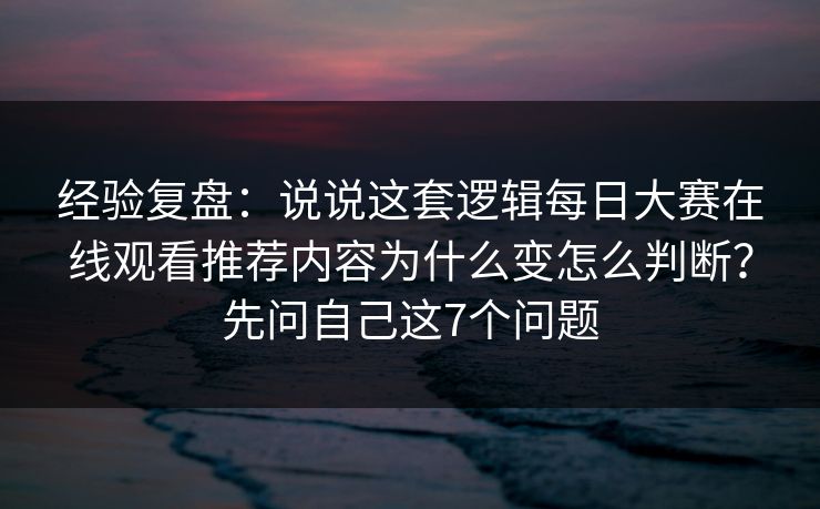 经验复盘：说说这套逻辑每日大赛在线观看推荐内容为什么变怎么判断？先问自己这7个问题