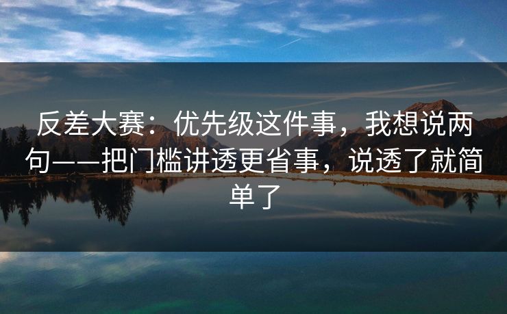 反差大赛：优先级这件事，我想说两句——把门槛讲透更省事，说透了就简单了