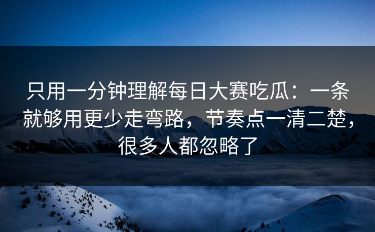只用一分钟理解每日大赛吃瓜：一条就够用更少走弯路，节奏点一清二楚，很多人都忽略了