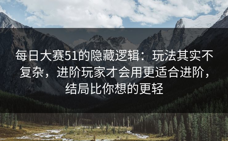 每日大赛51的隐藏逻辑：玩法其实不复杂，进阶玩家才会用更适合进阶，结局比你想的更轻