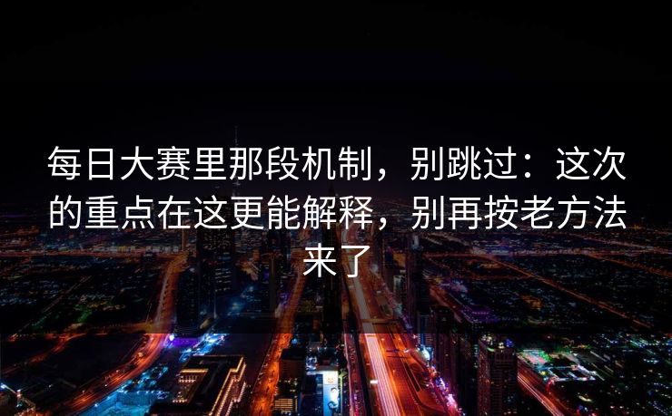每日大赛里那段机制,别跳过:这次的重点在这更能解释,别再按老方法来了 每日大赛里那段机制,别跳过:这次的重点在这更能解释,别再按老方法来了