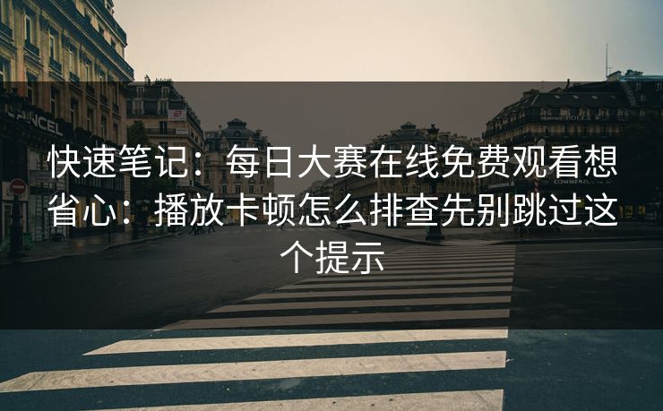 快速笔记:每日大赛在线免费观看想省心:播放卡顿怎么排查先别跳过这个提示 快速笔记:每日大赛在线免费观看想省心:播放卡顿怎么排查先别跳过这个提示