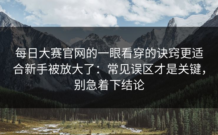 每日大赛官网的一眼看穿的诀窍更适合新手被放大了：常见误区才是关键，别急着下结论