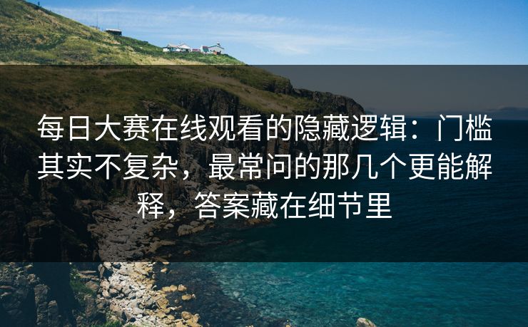 每日大赛在线观看的隐藏逻辑：门槛其实不复杂，最常问的那几个更能解释，答案藏在细节里