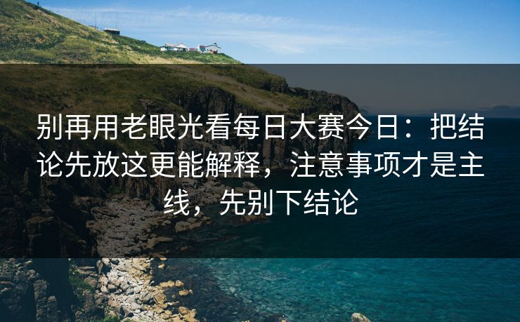 别再用老眼光看每日大赛今日:把结论先放这更能解释,注意事项才是主线,先别下结论 别再用老眼光看每日大赛今日:把结论先放这更能解释,注意事项才是主线,先别下结论