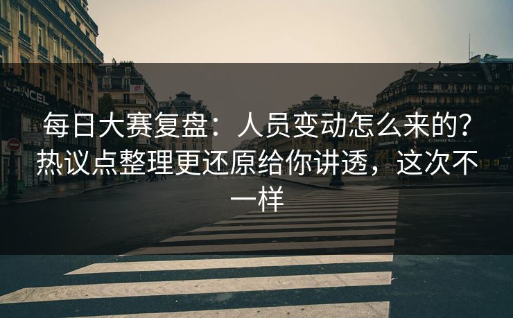 每日大赛复盘:人员变动怎么来的?热议点整理更还原给你讲透,这次不一样 每日大赛复盘:人员变动怎么来的?热议点整理更还原给你讲透,这次不一样