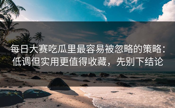 每日大赛吃瓜里最容易被忽略的策略：低调但实用更值得收藏，先别下结论