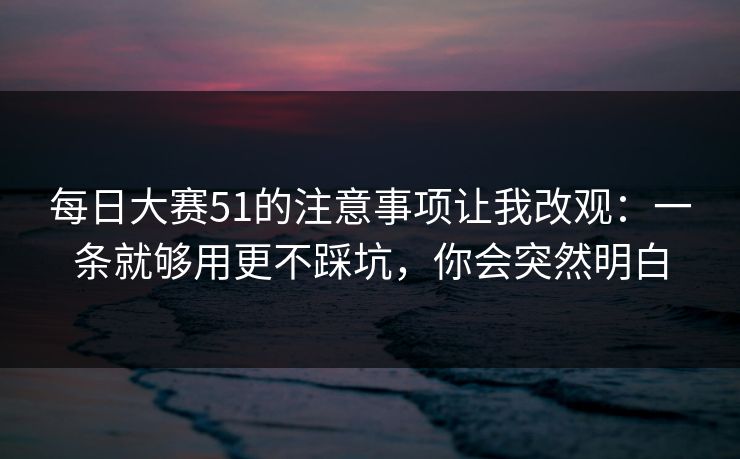 每日大赛51的注意事项让我改观:一条就够用更不踩坑,你会突然明白 每日大赛51的注意事项让我改观:一条就够用更不踩坑,你会突然明白
