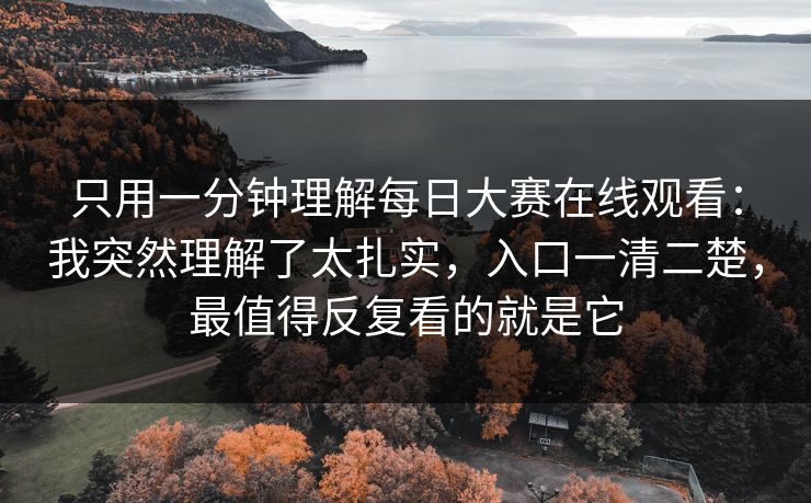 只用一分钟理解每日大赛在线观看：我突然理解了太扎实，入口一清二楚，最值得反复看的就是它