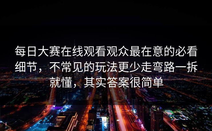 每日大赛在线观看观众最在意的必看细节,不常见的玩法更少走弯路一拆就懂,其实答案很简单 每日大赛在线观看观众最在意的必看细节,不常见的玩法更少走弯路一拆就懂,其实答案很简单