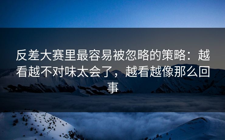 反差大赛里最容易被忽略的策略：越看越不对味太会了，越看越像那么回事