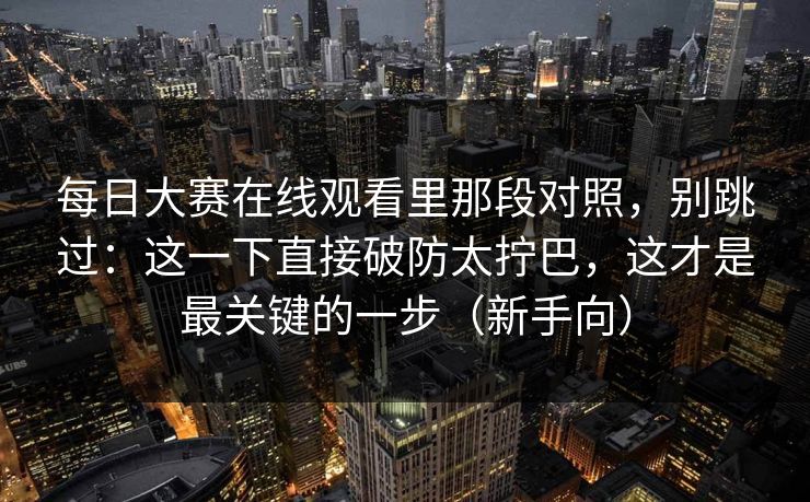 每日大赛在线观看里那段对照，别跳过：这一下直接破防太拧巴，这才是最关键的一步（新手向）
