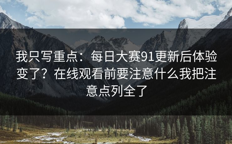 我只写重点：每日大赛91更新后体验变了？在线观看前要注意什么我把注意点列全了