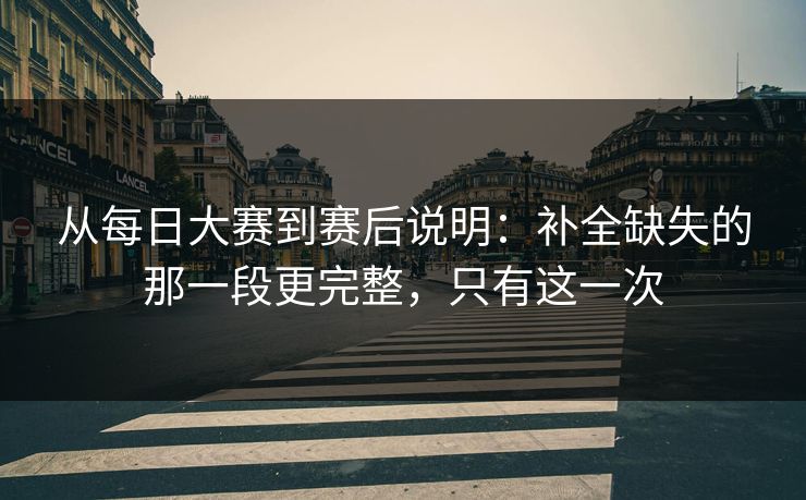 从每日大赛到赛后说明：补全缺失的那一段更完整，只有这一次