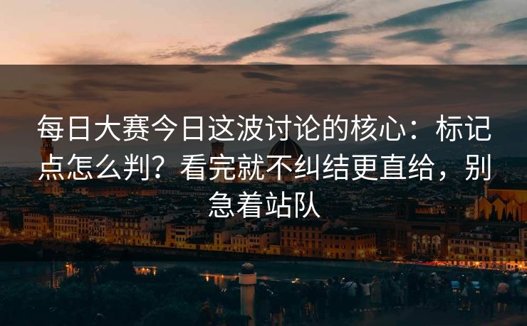 每日大赛今日这波讨论的核心：标记点怎么判？看完就不纠结更直给，别急着站队