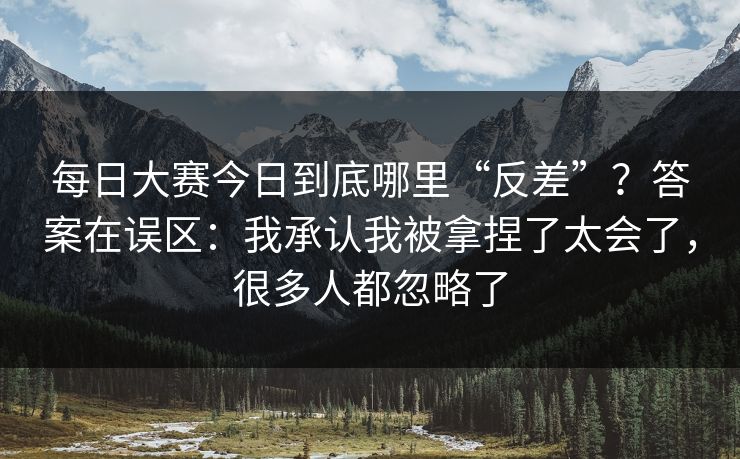 每日大赛今日到底哪里“反差”？答案在误区：我承认我被拿捏了太会了，很多人都忽略了
