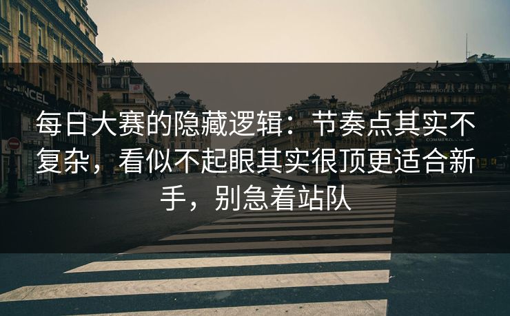 每日大赛的隐藏逻辑：节奏点其实不复杂，看似不起眼其实很顶更适合新手，别急着站队