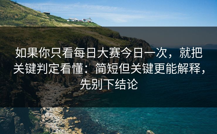 如果你只看每日大赛今日一次，就把关键判定看懂：简短但关键更能解释，先别下结论