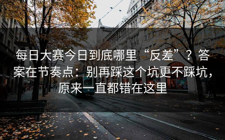 每日大赛今日到底哪里“反差”？答案在节奏点：别再踩这个坑更不踩坑，原来一直都错在这里