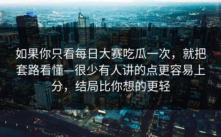 如果你只看每日大赛吃瓜一次，就把套路看懂—很少有人讲的点更容易上分，结局比你想的更轻