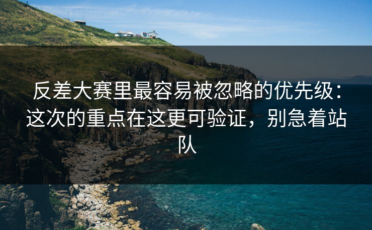 反差大赛里最容易被忽略的优先级：这次的重点在这更可验证，别急着站队